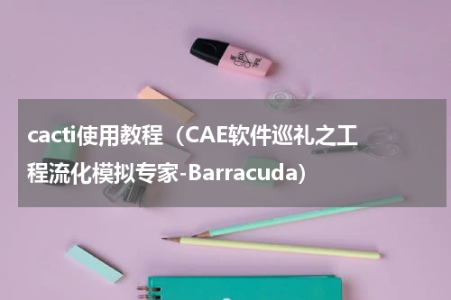 cacti使用教程（CAE软件巡礼之工程流化模拟专家-Barracuda）