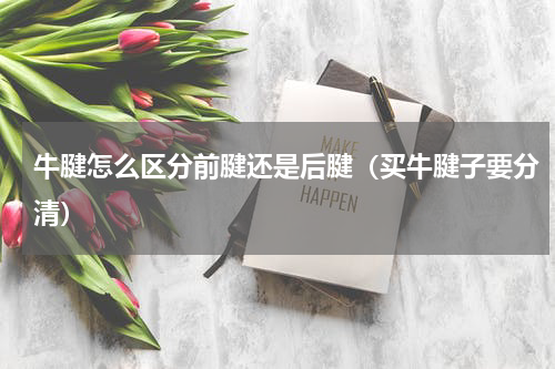 牛腱怎么区分前腱还是后腱（买牛腱子要分清）