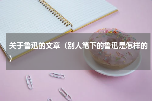 关于鲁迅的文章（别人笔下的鲁迅是怎样的）