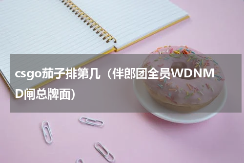 csgo茄子排第几（伴郎团全员WDNMD闸总牌面）