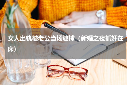 女人出轨被老公当场逮捕（新婚之夜抓奸在床）