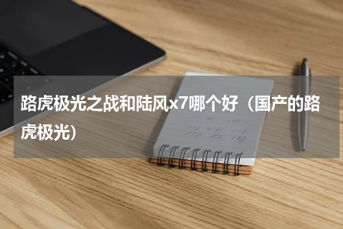 路虎极光之战和陆风x7哪个好（国产的路虎极光）
