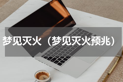 梦见灭火（梦见灭火预兆）