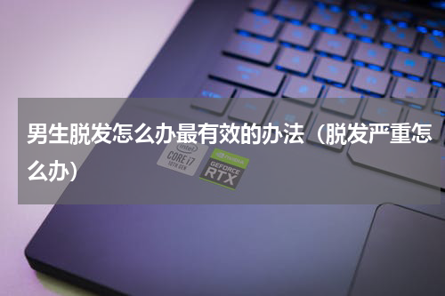 男生脱发怎么办最有效的办法（脱发严重怎么办）