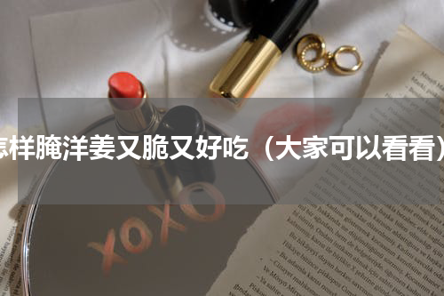 怎样腌洋姜又脆又好吃（大家可以看看）