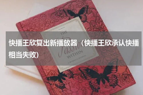 快播王欣复出新播放器（快播王欣承认快播相当失败）