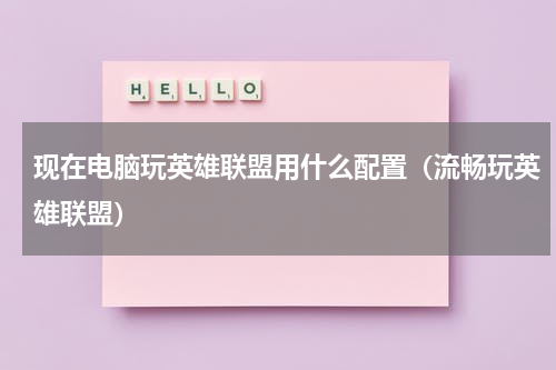 现在电脑玩英雄联盟用什么配置（流畅玩英雄联盟）
