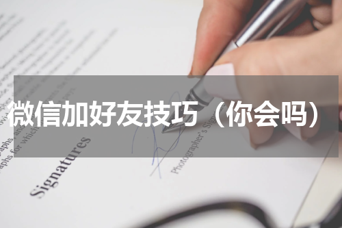 微信加好友技巧（你会吗）