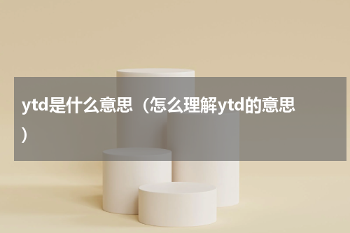 ytd是什么意思（怎么理解ytd的意思）