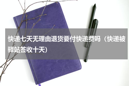 快递七天无理由退货要付快递费吗（快递被驿站签收十天）