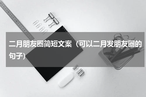 二月朋友圈简短文案（可以二月发朋友圈的句子）