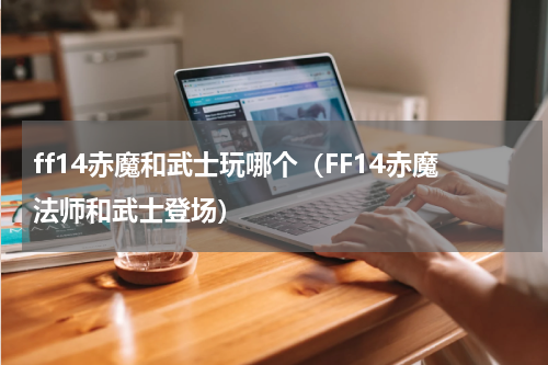 ff14赤魔和武士玩哪个（FF14赤魔法师和武士登场）