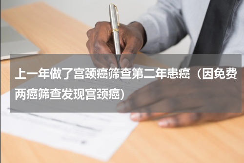 上一年做了宫颈癌筛查第二年患癌（因免费两癌筛查发现宫颈癌）