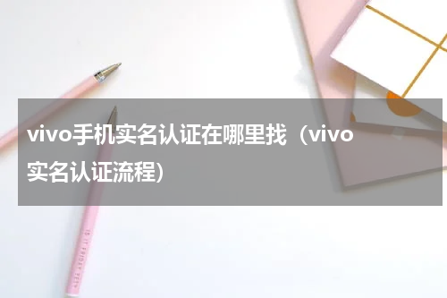 vivo手机实名认证在哪里找（vivo实名认证流程）