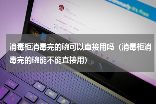 消毒柜消毒完的碗可以直接用吗（消毒柜消毒完的碗能不能直接用）