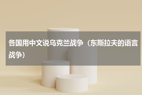 各国用中文说乌克兰战争（东斯拉夫的语言战争）