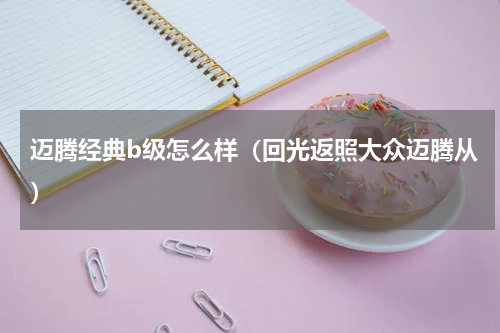 迈腾经典b级怎么样（回光返照大众迈腾从）