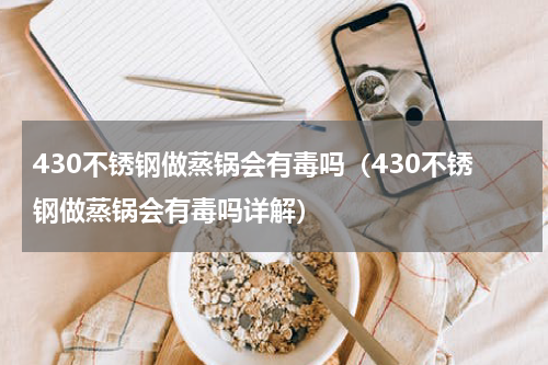 430不锈钢做蒸锅会有毒吗（430不锈钢做蒸锅会有毒吗详解）