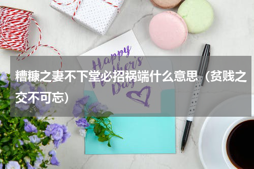 糟糠之妻不下堂必招祸端什么意思（贫贱之交不可忘）