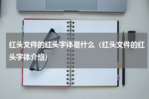 红头文件的红头字体是什么（红头文件的红头字体介绍）