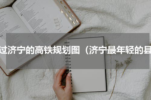 路过济宁的高铁规划图（济宁最年轻的县）