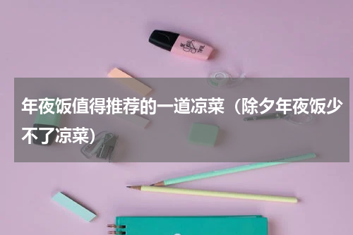 年夜饭值得推荐的一道凉菜（除夕年夜饭少不了凉菜）