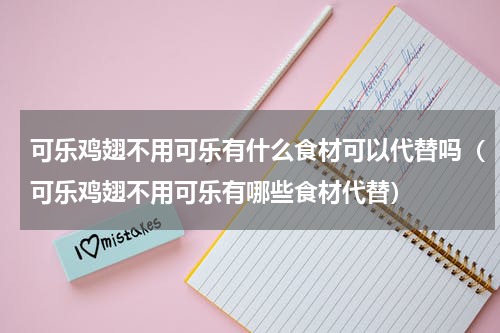 可乐鸡翅不用可乐有什么食材可以代替吗（可乐鸡翅不用可乐有哪些食材代替）