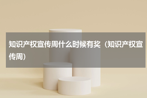 知识产权宣传周什么时候有奖（知识产权宣传周）