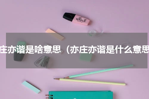 亦庄亦谐是啥意思（亦庄亦谐是什么意思）