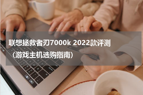 联想拯救者刃7000k 2022款评测（游戏主机选购指南）