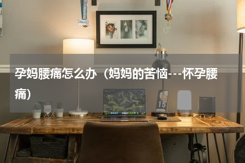 孕妈腰痛怎么办（妈妈的苦恼---怀孕腰痛）
