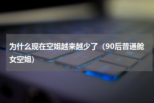 为什么现在空姐越来越少了（90后普通舱女空姐）