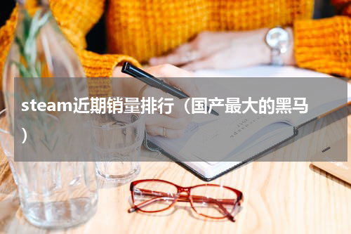 steam近期销量排行（国产最大的黑马）