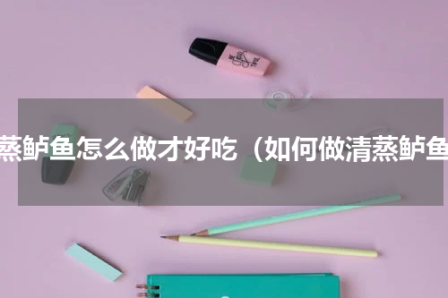 清蒸鲈鱼怎么做才好吃（如何做清蒸鲈鱼）