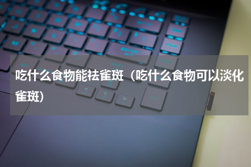 吃什么食物能祛雀斑（吃什么食物可以淡化雀斑）