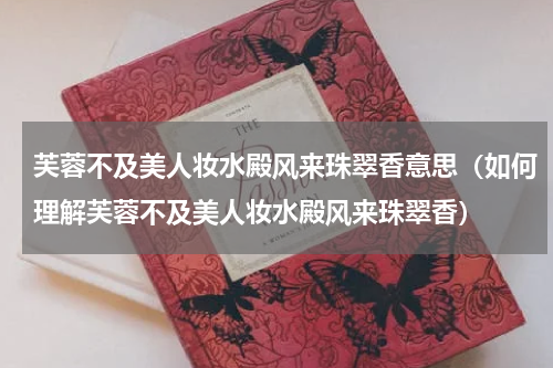 芙蓉不及美人妆水殿风来珠翠香意思（如何理解芙蓉不及美人妆水殿风来珠翠香）