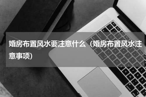 婚房布置风水要注意什么（婚房布置风水注意事项）