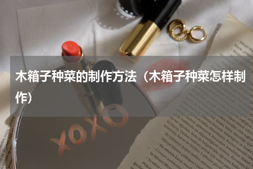木箱子种菜的制作方法（木箱子种菜怎样制作）