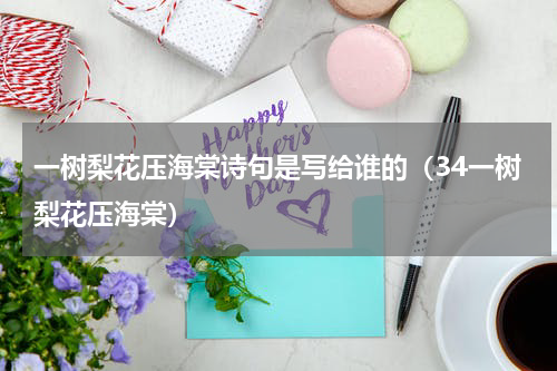 一树梨花压海棠诗句是写给谁的（34一树梨花压海棠）