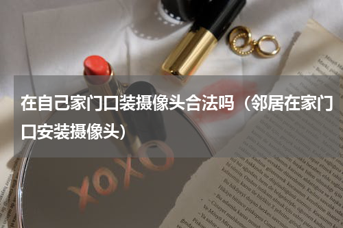 在自己家门口装摄像头合法吗（邻居在家门口安装摄像头）
