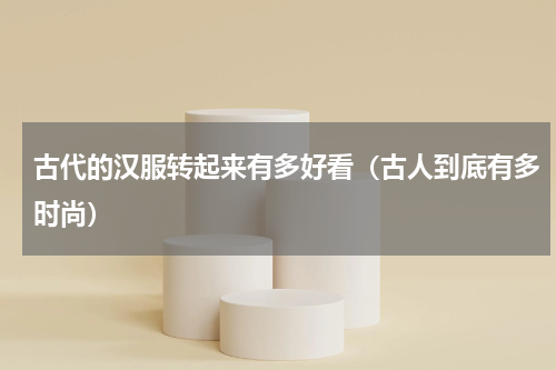 古代的汉服转起来有多好看（古人到底有多时尚）