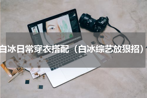 白冰日常穿衣搭配（白冰综艺放狠招）