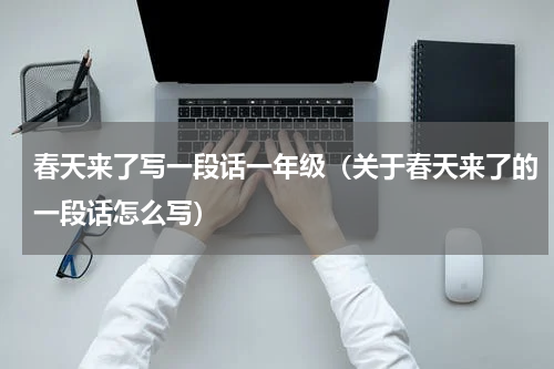 春天来了写一段话一年级（关于春天来了的一段话怎么写）