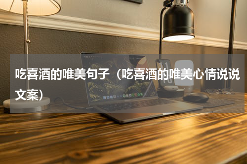 吃喜酒的唯美句子（吃喜酒的唯美心情说说文案）