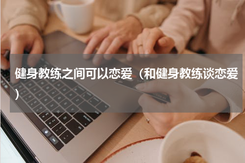 健身教练之间可以恋爱（和健身教练谈恋爱）