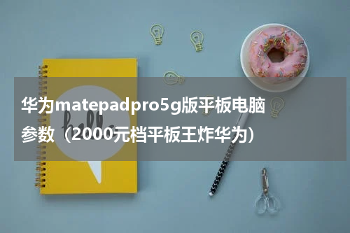 华为matepadpro5g版平板电脑参数（2000元档平板王炸华为）