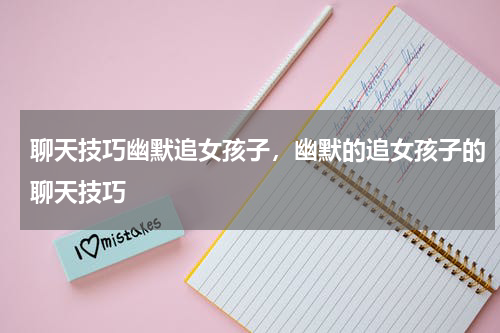 聊天技巧幽默追女孩子，幽默的追女孩子的聊天技巧