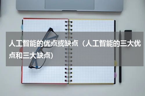 人工智能的优点或缺点（人工智能的三大优点和三大缺点）