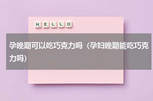 孕晚期可以吃巧克力吗（孕妇晚期能吃巧克力吗）