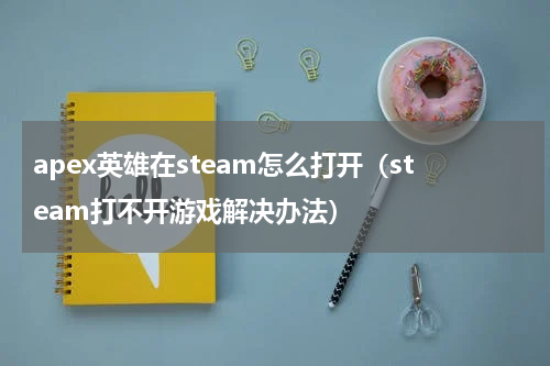 apex英雄在steam怎么打开（steam打不开游戏解决办法）